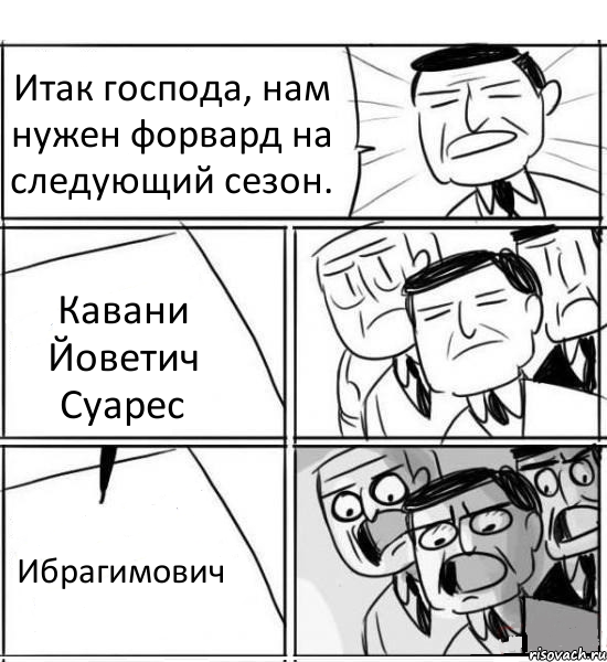 Итак господа, нам нужен форвард на следующий сезон. Кавани Йоветич Суарес Ибрагимович, Комикс нам нужна новая идея