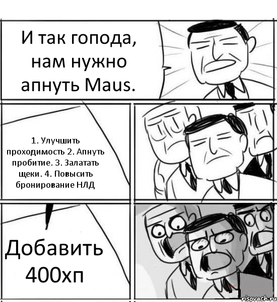 И так гопода, нам нужно апнуть Maus. 1. Улучшить проходимость 2. Апнуть пробитие. 3. Залатать щеки. 4. Повысить бронирование НЛД Добавить 400хп, Комикс нам нужна новая идея