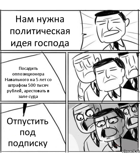 Нам нужна политическая идея господа Посадить оппозиционера Навального на 5 лет со штрафом 500 тысяч рублей, арестовать в зале суда Отпустить под подписку, Комикс нам нужна новая идея