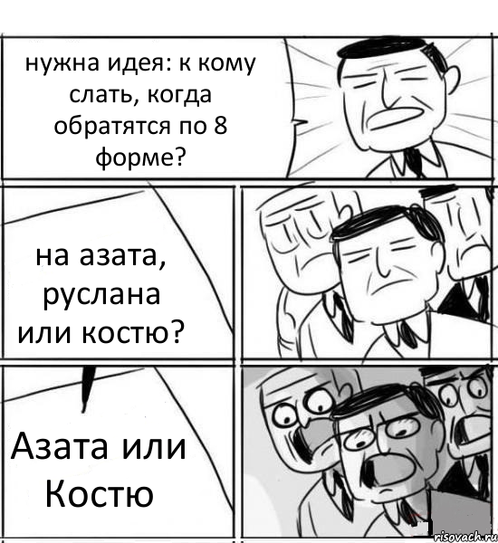 нужна идея: к кому слать, когда обратятся по 8 форме? на азата, руслана или костю? Азата или Костю, Комикс нам нужна новая идея