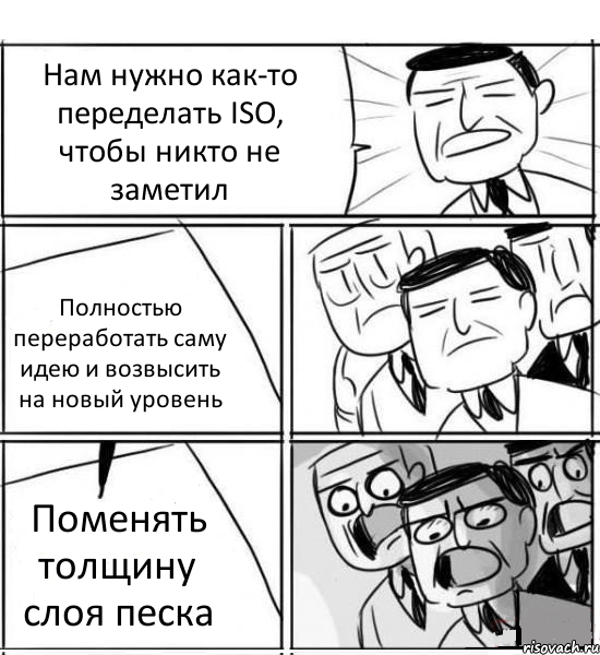 Нам нужно как-то переделать ISO, чтобы никто не заметил Полностью переработать саму идею и возвысить на новый уровень Поменять толщину слоя песка, Комикс нам нужна новая идея