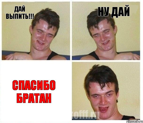 ДАЙ ВЫПИТЬ!!! НУ ДАЙ СПАСИБО БРАТАН