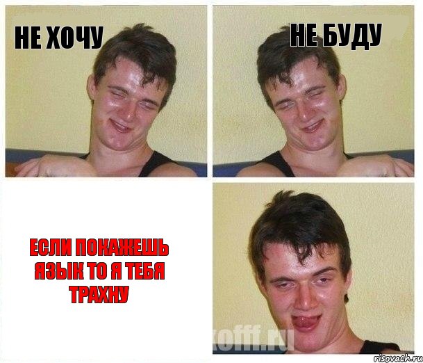 не хочу не буду если покажешь язык то я тебя трахну