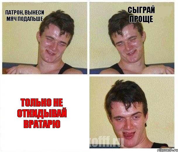 Патрон, вынеси мяч подальше Сыграй проще Только не откидывай вратарю