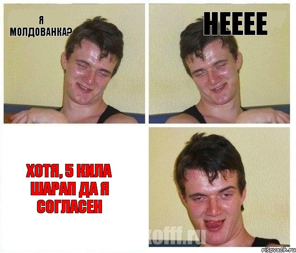 Я молдованка? Нееее Хотя, 5 кила шарап да я согласен