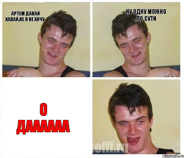 Артем давай хапай,не я не хочу ну одну можно ,по сути О даааааа