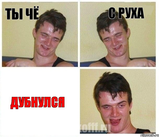 ты чё с руха дубнулся