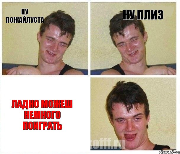 Ну пожайлуста Ну плиз Ладно можеш немного поиграть