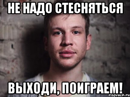 не надо стесняться выходи, поиграем!