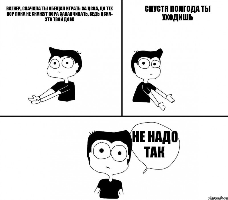 Вагнер, сначала ты обещал играть за ЦСКА, до тех пор пока не скажут пора заканчивать, ведь ЦСКА- это твой дом! спустя полгода ты уходишь не надо так, Комикс Не надо так (парень)
