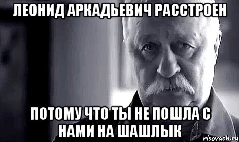 леонид аркадьевич расстроен потому что ты не пошла с нами на шашлык, Мем Не огорчай Леонида Аркадьевича