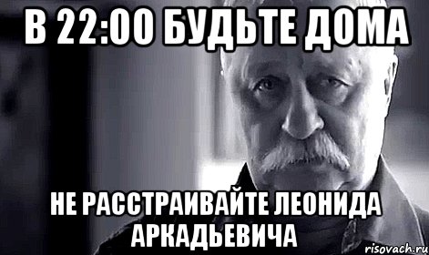 в 22:00 будьте дома не расстраивайте леонида аркадьевича, Мем Не огорчай Леонида Аркадьевича