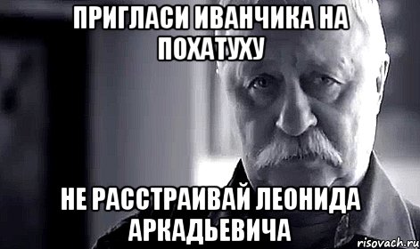 пригласи иванчика на похатуху не расстраивай леонида аркадьевича, Мем Не огорчай Леонида Аркадьевича