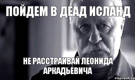 пойдем в деад исланд не расстраивай Леонида Аркадьевича, Мем Не огорчай Леонида Аркадьевича