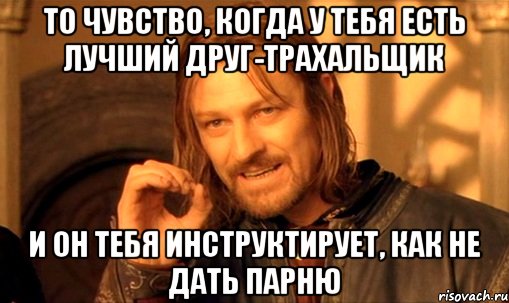 то чувство, когда у тебя есть лучший друг-трахальщик и он тебя инструктирует, как не дать парню, Мем Нельзя просто так взять и (Боромир мем)