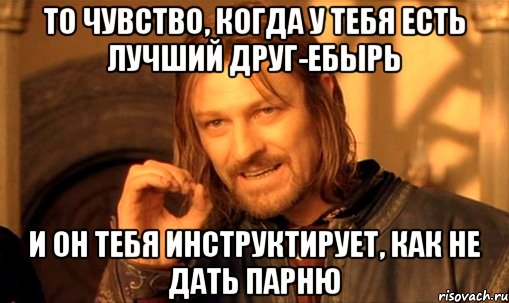 то чувство, когда у тебя есть лучший друг-ебырь и он тебя инструктирует, как не дать парню, Мем Нельзя просто так взять и (Боромир мем)