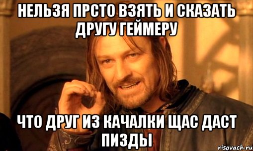 нельзя прсто взять и сказать другу геймеру что друг из качалки щас даст пизды, Мем Нельзя просто так взять и (Боромир мем)