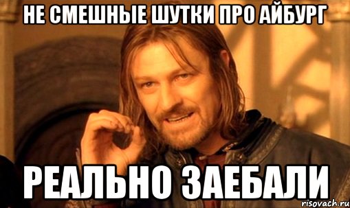 не смешные шутки про айбург реально заебали, Мем Нельзя просто так взять и (Боромир мем)