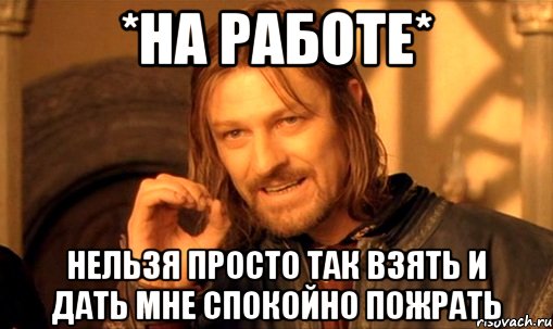 *на работе* нельзя просто так взять и дать мне спокойно пожрать, Мем Нельзя просто так взять и (Боромир мем)