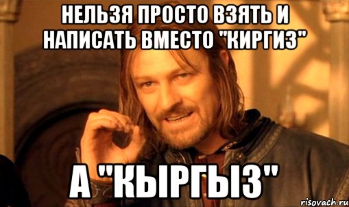 нельзя просто взять и написать вместо "киргиз" а "кыргыз", Мем Нельзя просто так взять и (Боромир мем)