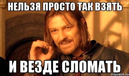 нельзя просто так взять и везде сломать, Мем Нельзя просто так взять и (Боромир мем)