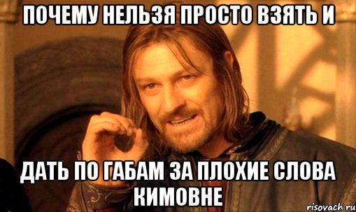 почему нельзя просто взять и дать по габам за плохие слова кимовне, Мем Нельзя просто так взять и (Боромир мем)