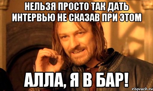 нельзя просто так дать интервью не сказав при этом алла, я в бар!, Мем Нельзя просто так взять и (Боромир мем)
