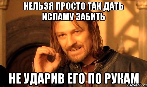 нельзя просто так дать исламу забить не ударив его по рукам, Мем Нельзя просто так взять и (Боромир мем)