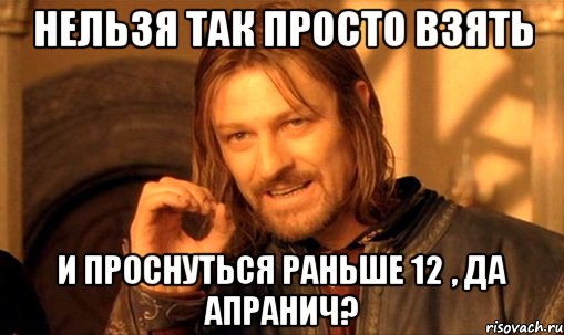 нельзя так просто взять и проснуться раньше 12 , да апранич?, Мем Нельзя просто так взять и (Боромир мем)