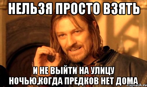 нельзя просто взять и не выйти на улицу ночью,когда предков нет дома, Мем Нельзя просто так взять и (Боромир мем)