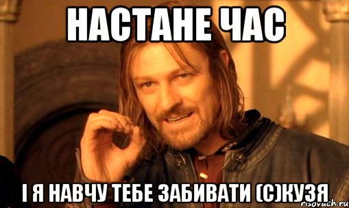 настане час і я навчу тебе забивати (с)кузя, Мем Нельзя просто так взять и (Боромир мем)