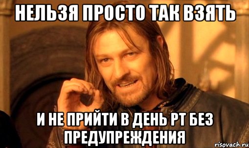 нельзя просто так взять и не прийти в день рт без предупреждения, Мем Нельзя просто так взять и (Боромир мем)