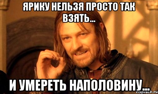ярику нельзя просто так взять... и умереть наполовину..., Мем Нельзя просто так взять и (Боромир мем)