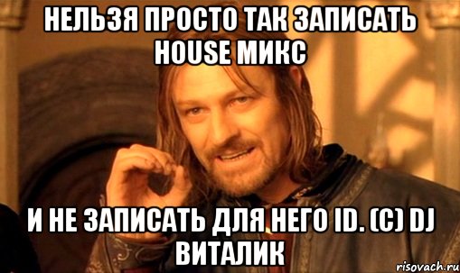 нельзя просто так записать house микс и не записать для него id. (с) dj виталик, Мем Нельзя просто так взять и (Боромир мем)