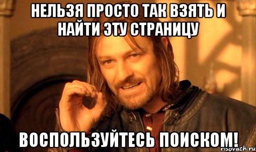 нельзя просто так взять и найти эту страницу воспользуйтесь поиском!, Мем Нельзя просто так взять и (Боромир мем)