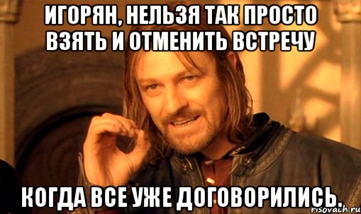игорян, нельзя так просто взять и отменить встречу когда все уже договорились., Мем Нельзя просто так взять и (Боромир мем)