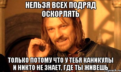 нельзя всех подряд оскорлять только потому что у тебя каникулы и никто не знает, где ты живешь, Мем Нельзя просто так взять и (Боромир мем)