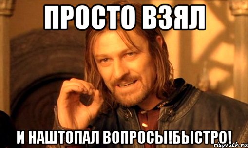 просто взял и наштопал вопросы!быстро!, Мем Нельзя просто так взять и (Боромир мем)