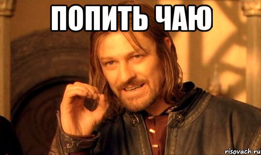 попить чаю , Мем Нельзя просто так взять и (Боромир мем)