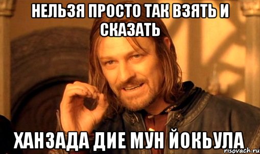 нельзя просто так взять и сказать ханзада дие мун йокьула, Мем Нельзя просто так взять и (Боромир мем)