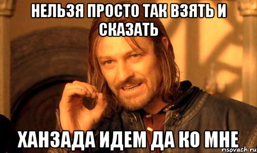 нельзя просто так взять и сказать ханзада идем да ко мне, Мем Нельзя просто так взять и (Боромир мем)