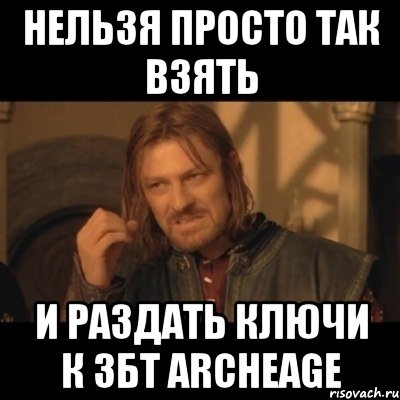 нельзя просто так взять и раздать ключи к збт archeage, Мем Нельзя просто взять