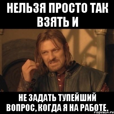 нельзя просто так взять и не задать тупейший вопрос, когда я на работе., Мем Нельзя просто взять