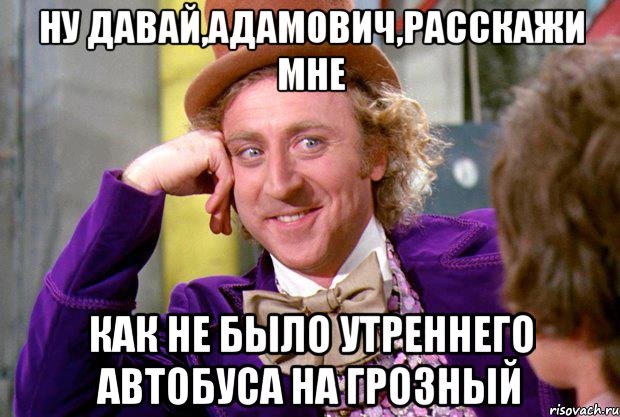 ну давай,адамович,расскажи мне как не было утреннего автобуса на грозный, Мем Ну давай расскажи (Вилли Вонка)