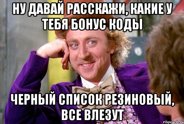 ну давай расскажи, какие у тебя бонус коды черный список резиновый, все влезут, Мем Ну давай расскажи (Вилли Вонка)