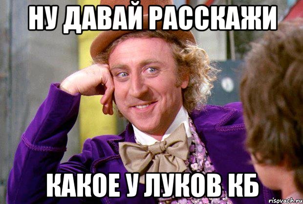 ну давай расскажи какое у луков кб, Мем Ну давай расскажи (Вилли Вонка)