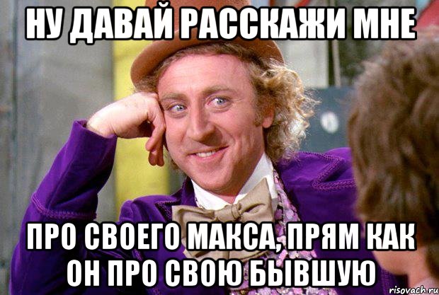 ну давай расскажи мне про своего макса, прям как он про свою бывшую, Мем Ну давай расскажи (Вилли Вонка)