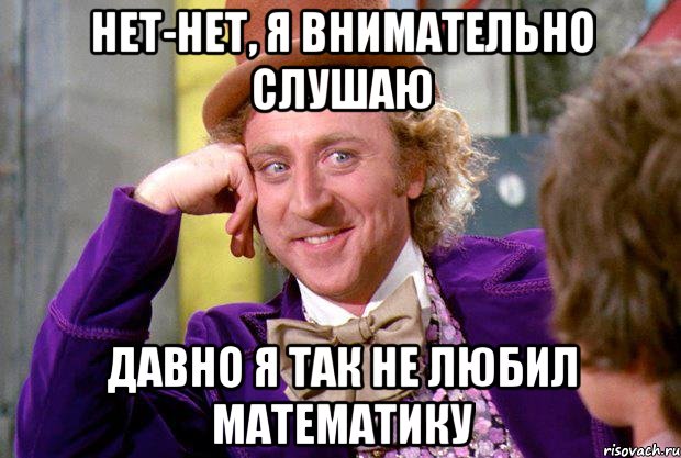 нет-нет, я внимательно слушаю давно я так не любил математику, Мем Ну давай расскажи (Вилли Вонка)