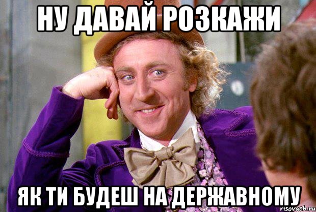 ну давай розкажи як ти будеш на державному, Мем Ну давай расскажи (Вилли Вонка)