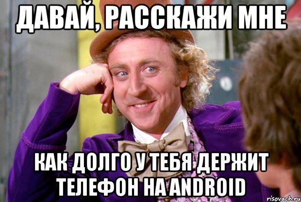 давай, расскажи мне как долго у тебя держит телефон на android, Мем Ну давай расскажи (Вилли Вонка)